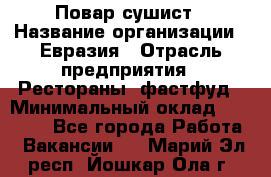 Повар-сушист › Название организации ­ Евразия › Отрасль предприятия ­ Рестораны, фастфуд › Минимальный оклад ­ 35 000 - Все города Работа » Вакансии   . Марий Эл респ.,Йошкар-Ола г.